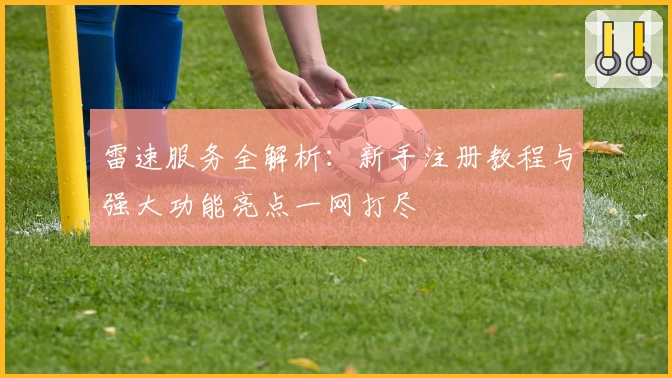雷速服务全解析：新手注册教程与强大功能亮点一网打尽