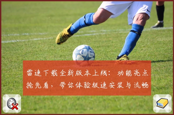 雷速下载全新版本上线:功能亮点抢先看,带你体验极速安装与流畅使用