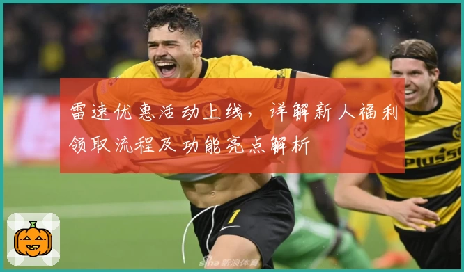 雷速优惠活动上线,详解新人福利领取流程及功能亮点解析