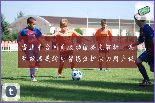 雷速平台网页版功能亮点解析：实时数据更新与智能分析助力用户使用体验提升