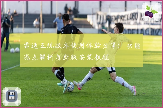 雷速正规版本使用体验分享:功能亮点解析与新版安装教程
