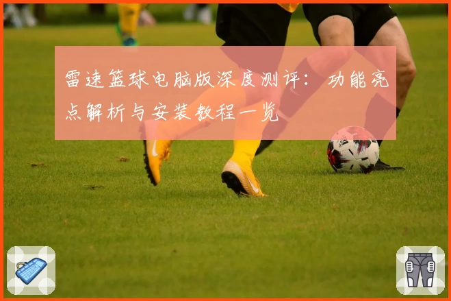 雷速篮球电脑版深度测评：功能亮点解析与安装教程一览