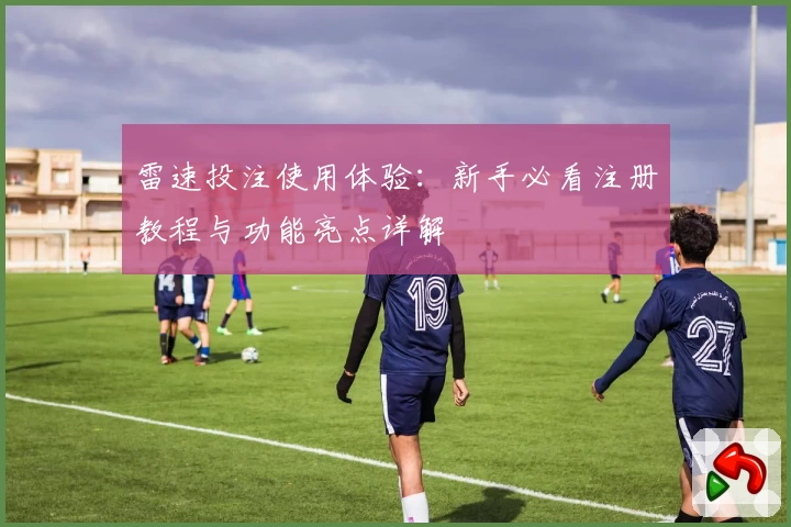 雷速投注使用体验：新手必看注册教程与功能亮点详解