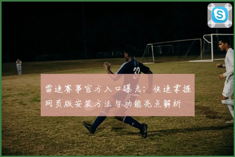 雷速赛事官方入口曝光：快速掌握网页版安装方法与功能亮点解析