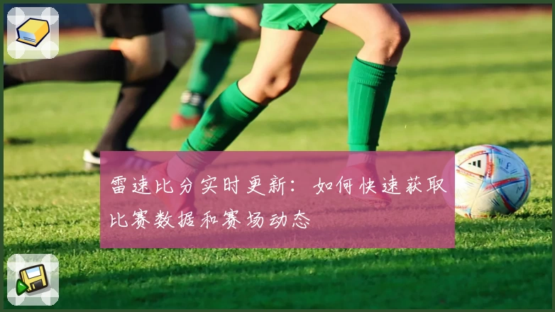 雷速比分实时更新：如何快速获取比赛数据和赛场动态