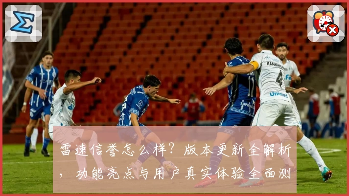 雷速信誉怎么样?版本更新全解析,功能亮点与用户真实体验全面测评