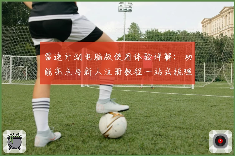 雷速计划电脑版使用体验详解：功能亮点与新人注册教程一站式梳理