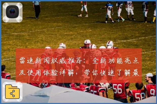雷速新闻权威推荐：全新功能亮点及使用体验详解，带你快速了解最新动态