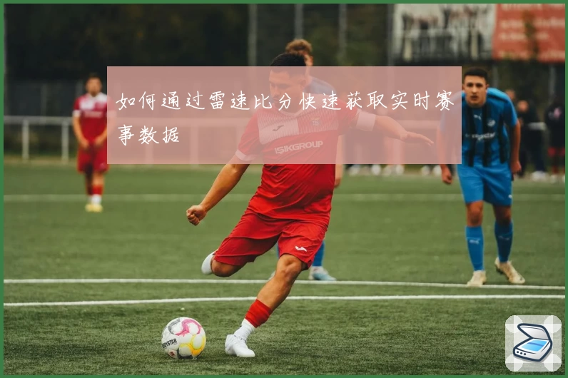 如何通过雷速比分快速获取实时赛事数据