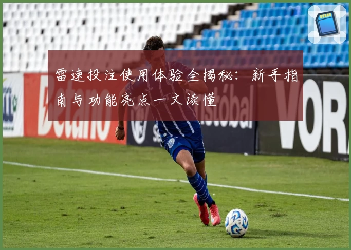 雷速投注使用体验全揭秘:新手指南与功能亮点一文读懂