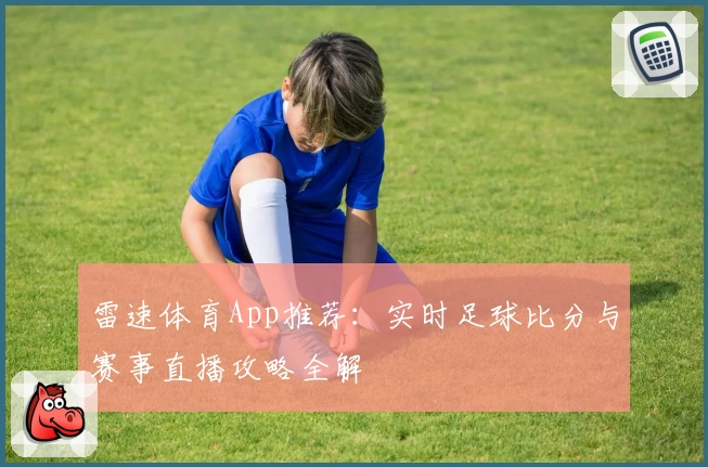 雷速体育App推荐:实时足球比分与赛事直播攻略全解