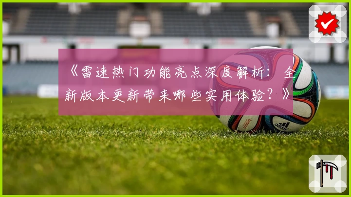 《雷速热门功能亮点深度解析：全新版本更新带来哪些实用体验？》