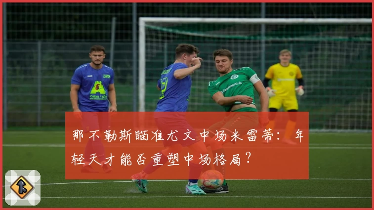 那不勒斯瞄准尤文中场米雷蒂：年轻天才能否重塑中场格局？