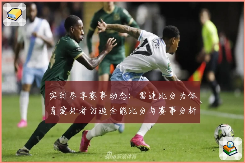 实时尽享赛事动态:雷速比分为体育爱好者打造全能比分与赛事分析平台