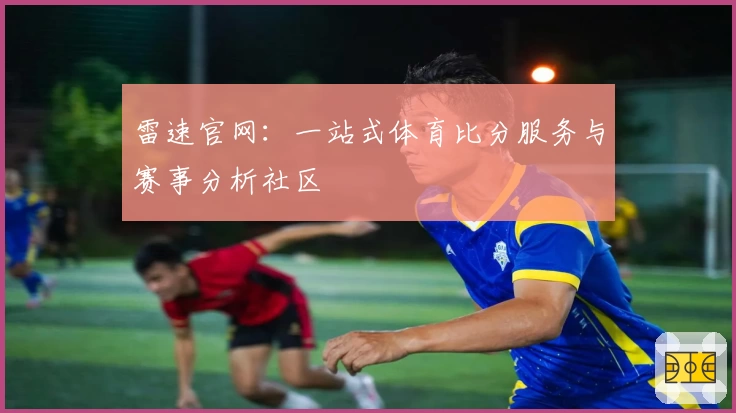雷速官网：一站式体育比分服务与赛事分析社区