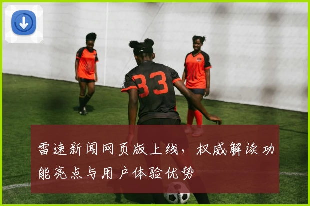 雷速新闻网页版上线，权威解读功能亮点与用户体验优势