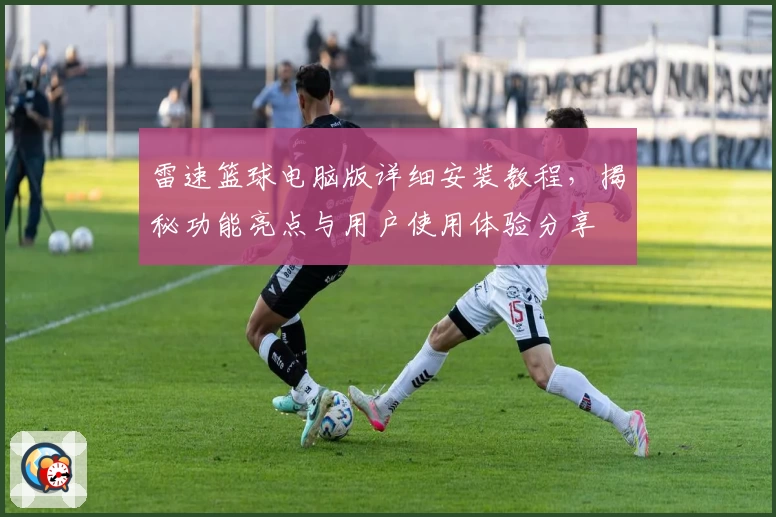 雷速篮球电脑版详细安装教程，揭秘功能亮点与用户使用体验分享