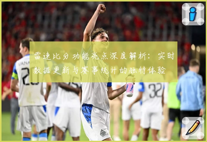 雷速比分功能亮点深度解析：实时数据更新与赛事统计的独特体验