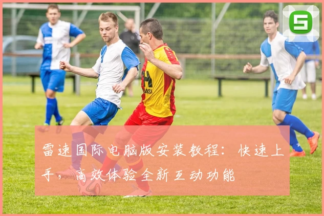 雷速国际电脑版安装教程：快速上手，高效体验全新互动功能