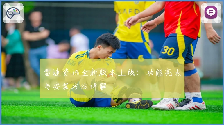 雷速资讯全新版本上线：功能亮点与安装方法详解