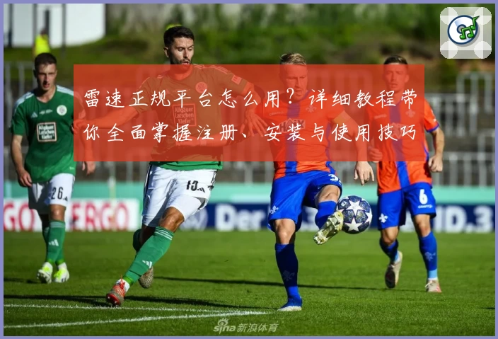 雷速正规平台怎么用？详细教程带你全面掌握注册、安装与使用技巧