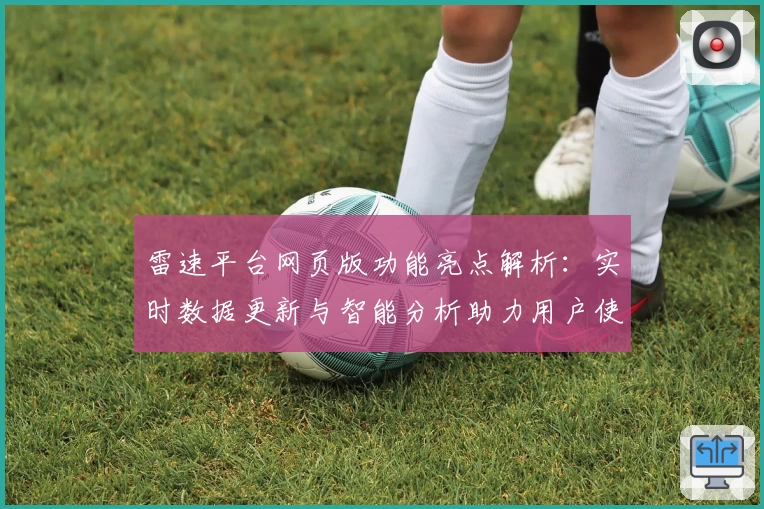 雷速平台网页版功能亮点解析：实时数据更新与智能分析助力用户使用体验提升