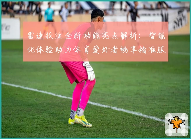 雷速投注全新功能亮点解析：智能化体验助力体育爱好者畅享精准服务