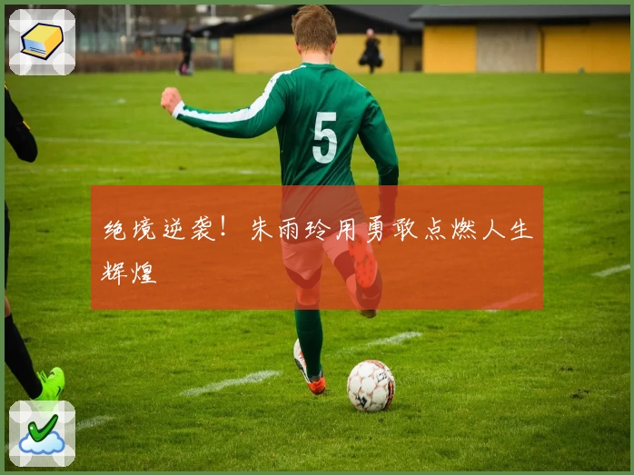 绝境逆袭！朱雨玲用勇敢点燃人生辉煌