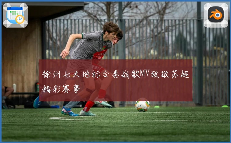 徐州七大地标合奏战歌MV致敬苏超精彩赛事