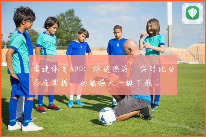 雷速体育App：球迷热荐，实时比分尽在掌握，功能强大一键下载