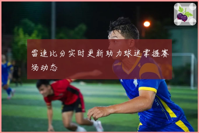 雷速比分实时更新助力球迷掌握赛场动态