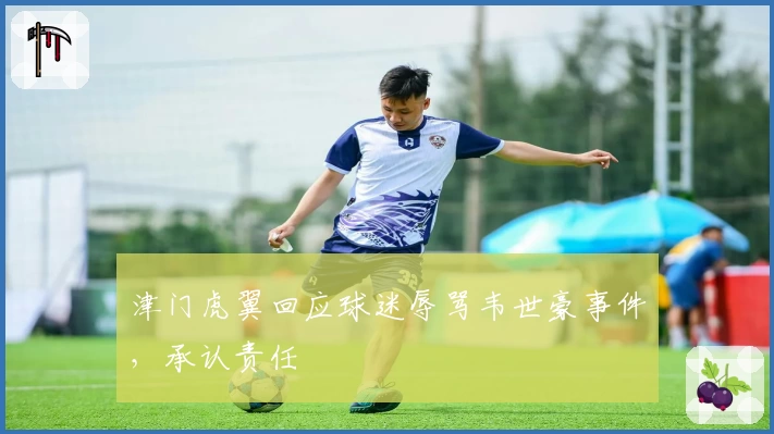 津门虎翼回应球迷辱骂韦世豪事件，承认责任