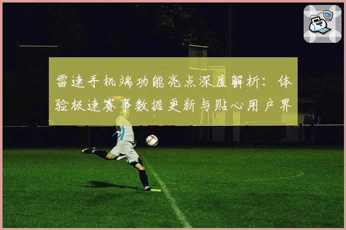 雷速手机端功能亮点深度解析：体验极速赛事数据更新与贴心用户界面设计