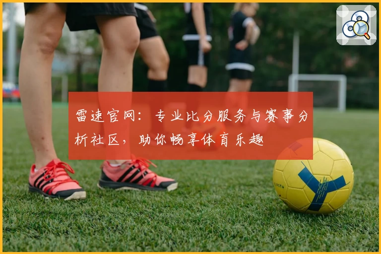 雷速官网：专业比分服务与赛事分析社区，助你畅享体育乐趣