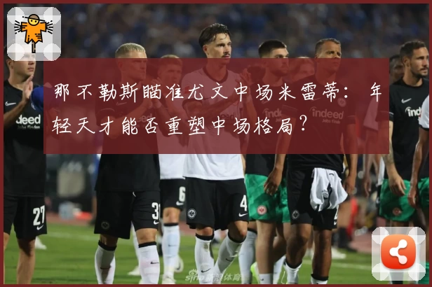 那不勒斯瞄准尤文中场米雷蒂:年轻天才能否重塑中场格局?