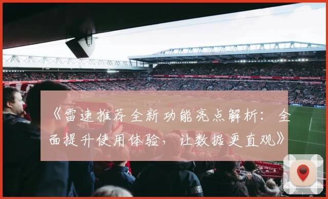 《雷速推荐全新功能亮点解析:全面提升使用体验,让数据更直观》