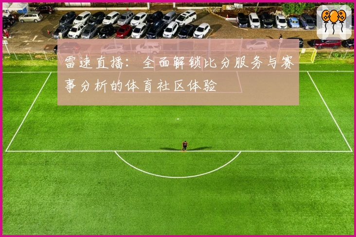 雷速直播:全面解锁比分服务与赛事分析的体育社区体验