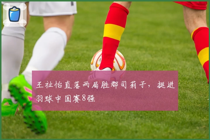 王祉怡直落两局胜郡司莉子，挺进羽球中国赛8强
