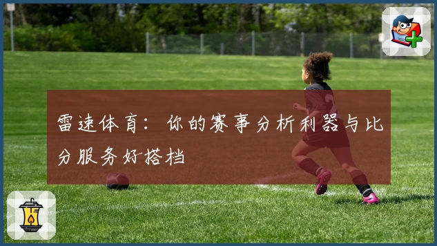 雷速体育：你的赛事分析利器与比分服务好搭档
