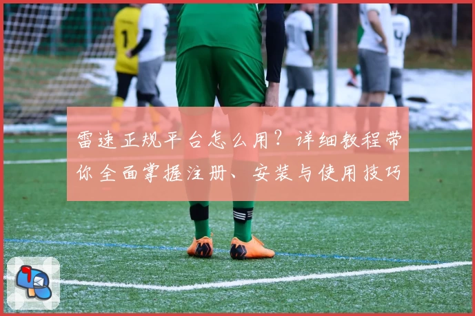 雷速正规平台怎么用？详细教程带你全面掌握注册、安装与使用技巧