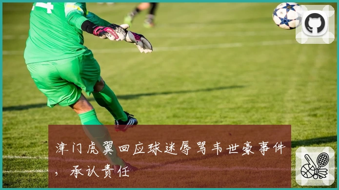 津门虎翼回应球迷辱骂韦世豪事件，承认责任