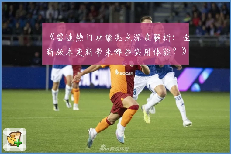 《雷速热门功能亮点深度解析:全新版本更新带来哪些实用体验?》