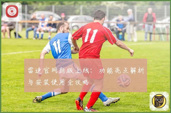雷速官网新版上线：功能亮点解析与安装使用全攻略