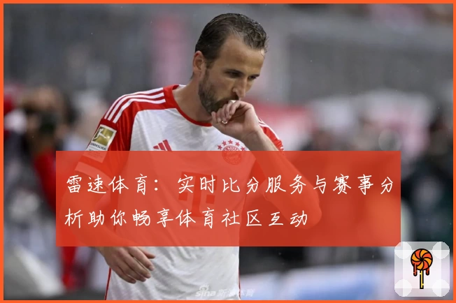 雷速体育：实时比分服务与赛事分析助你畅享体育社区互动