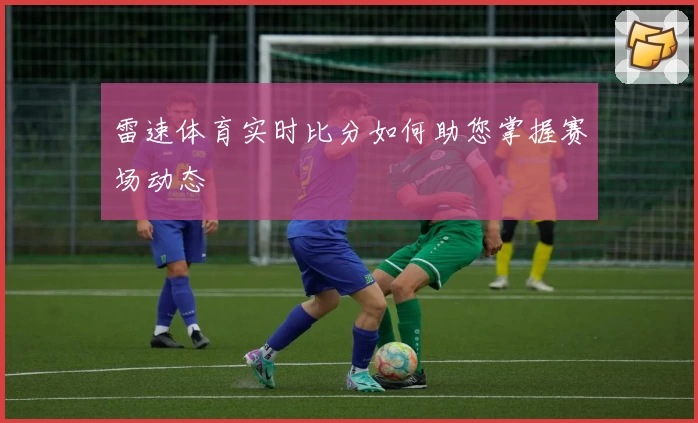 雷速体育实时比分如何助您掌握赛场动态