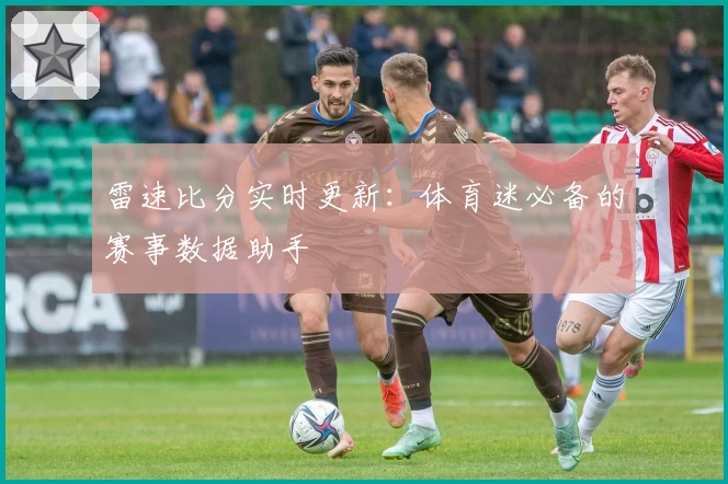 雷速比分实时更新：体育迷必备的赛事数据助手
