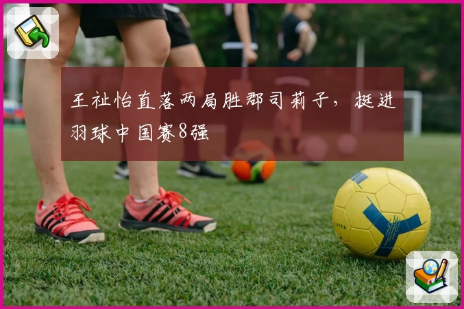 王祉怡直落两局胜郡司莉子，挺进羽球中国赛8强