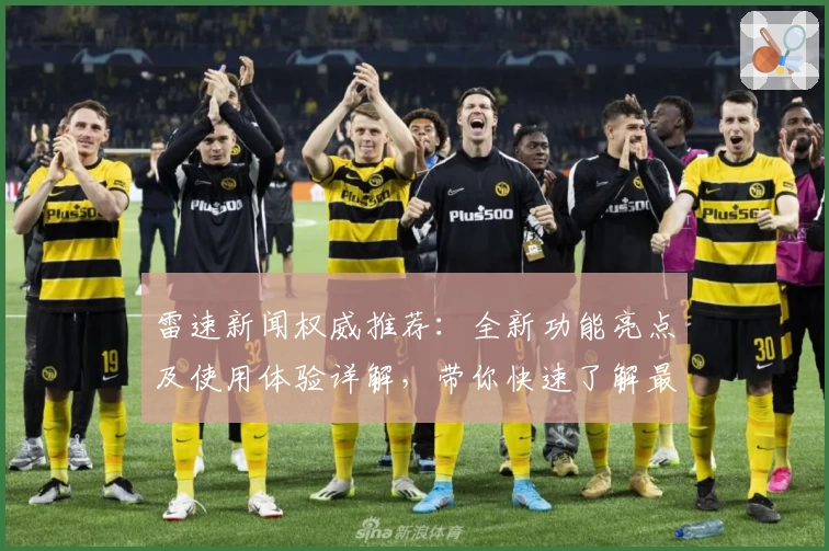雷速新闻权威推荐：全新功能亮点及使用体验详解，带你快速了解最新动态