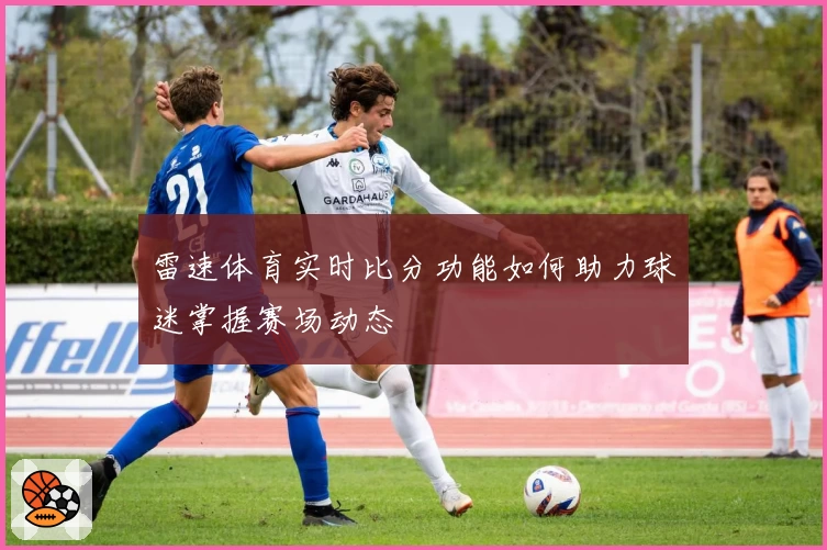 雷速体育实时比分功能如何助力球迷掌握赛场动态