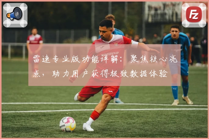 雷速专业版功能详解：聚焦核心亮点，助力用户获得极致数据体验